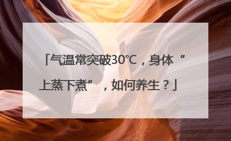 气温常突破30℃，身体“上蒸下煮”，如何养生？